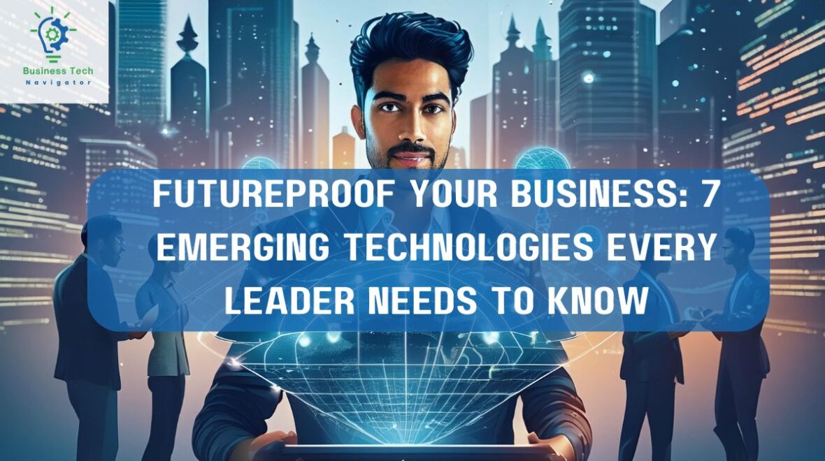 Futureproof Your Business: 7 Emerging Technologies Every Leader Needs to Know